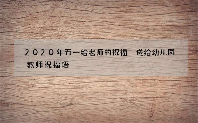 2020年五一给老师的祝福 送给幼儿园教师祝福语